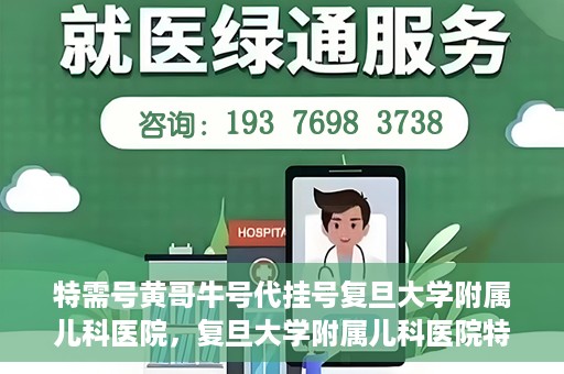 特需号黄哥牛号代挂号复旦大学附属儿科医院，复旦大学附属儿科医院特需号黄哥牛号代挂号解析