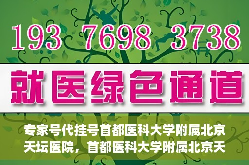 专家号代挂号首都医科大学附属北京天坛医院，首都医科大学附属北京天坛医院专家号代挂号服务解析