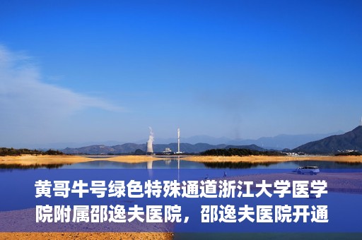 黄哥牛号绿色特殊通道浙江大学医学院附属邵逸夫医院，邵逸夫医院开通绿色特殊通道，黄哥牛号引领绿色就医风潮