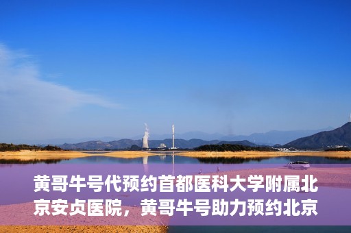 黄哥牛号代预约首都医科大学附属北京安贞医院，黄哥牛号助力预约北京安贞医院，便捷医疗新体验