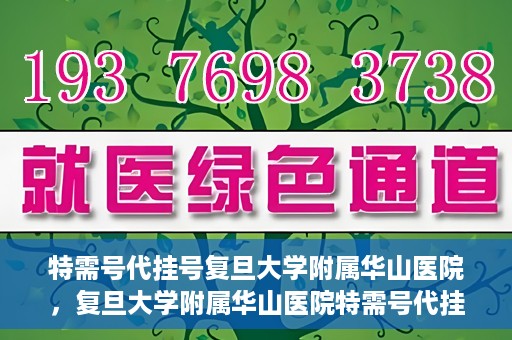 特需号代挂号复旦大学附属华山医院，复旦大学附属华山医院特需号代挂号服务详解