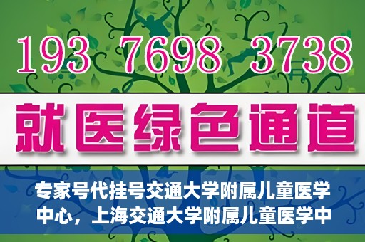 专家号代挂号交通大学附属儿童医学中心，上海交通大学附属儿童医学中心专家号代挂号服务解析