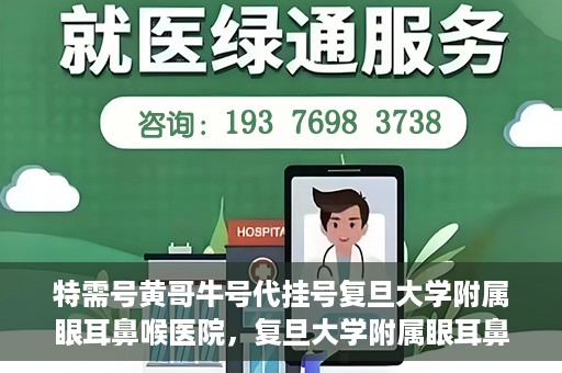 特需号黄哥牛号代挂号复旦大学附属眼耳鼻喉医院，复旦大学附属眼耳鼻喉医院特需号黄哥牛号代挂号服务解析
