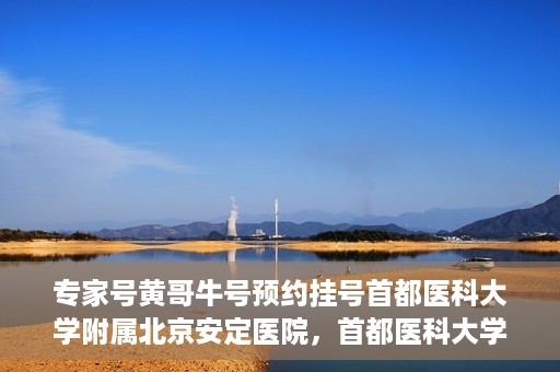 专家号黄哥牛号预约挂号首都医科大学附属北京安定医院，首都医科大学附属北京安定医院专家号黄哥牛号预约挂号指南