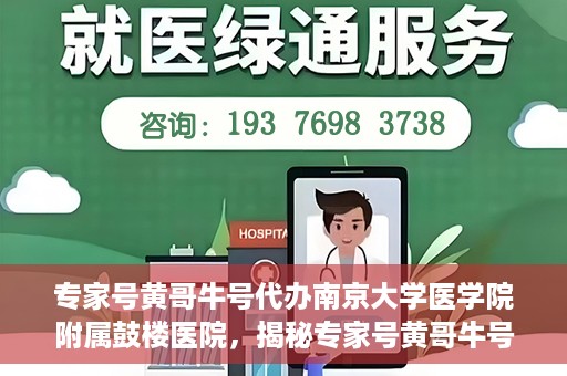 专家号黄哥牛号代办南京大学医学院附属鼓楼医院，揭秘专家号黄哥牛号与南京大学医学院附属鼓楼医院的代办服务内幕