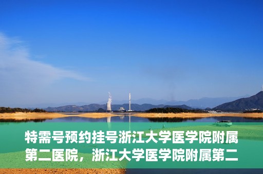 特需号预约挂号浙江大学医学院附属第二医院，浙江大学医学院附属第二医院特需号预约挂号服务启动