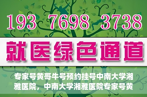 专家号黄哥牛号预约挂号中南大学湘雅医院，中南大学湘雅医院专家号黄哥牛号预约挂号指南