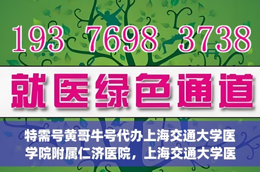 特需号黄哥牛号代办上海交通大学医学院附属仁济医院，上海交通大学医学院附属仁济医院特需号黄哥牛号代办服务解析