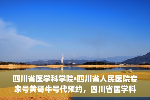 四川省医学科学院•四川省人民医院专家号黄哥牛号代预约，四川省医学科学院专家黄哥牛号预约服务启动，便捷就医新体验