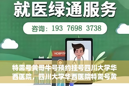特需号黄哥牛号预约挂号四川大学华西医院，四川大学华西医院特需号黄哥牛号预约挂号服务开启