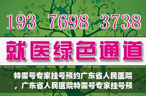 特需号专家挂号预约广东省人民医院，广东省人民医院特需号专家挂号预约攻略