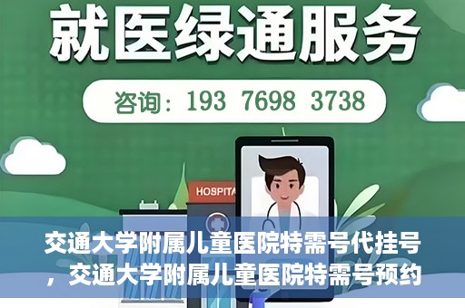交通大学附属儿童医院特需号代挂号，交通大学附属儿童医院特需号预约挂号服务解析