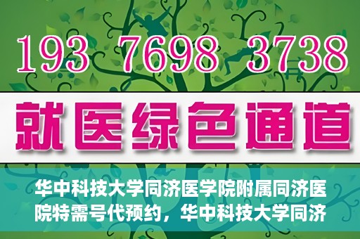 华中科技大学同济医学院附属同济医院特需号代预约，华中科技大学同济医院特需号预约服务解读