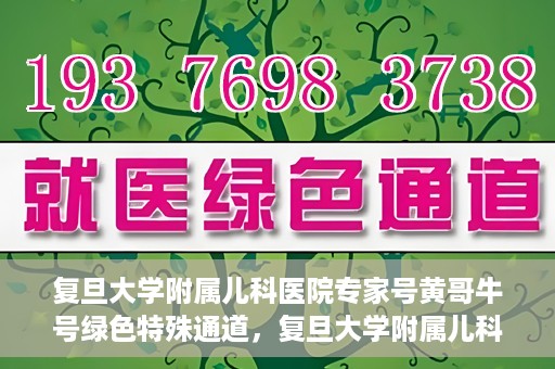 复旦大学附属儿科医院专家号黄哥牛号绿色特殊通道，复旦大学附属儿科医院专家号绿色通道，黄哥牛号特殊通道揭秘