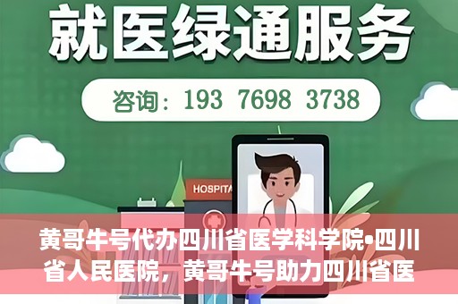 黄哥牛号代办四川省医学科学院•四川省人民医院，黄哥牛号助力四川省医学科学院·四川省人民医院代办服务