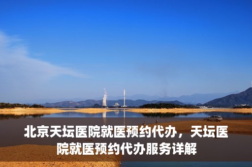 北京天坛医院就医预约代办，天坛医院就医预约代办服务详解
