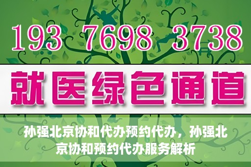 孙强北京协和代办预约代办，孙强北京协和预约代办服务解析