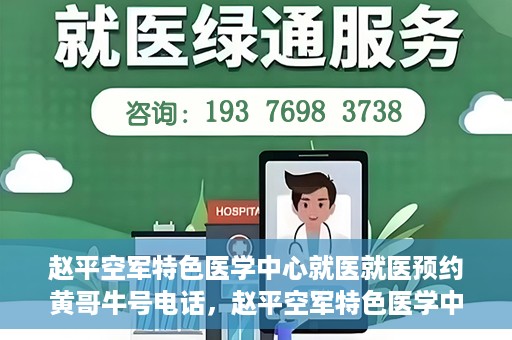 赵平空军特色医学中心就医就医预约黄哥牛号电话，赵平空军特色医学中心就医预约攻略，黄哥牛号电话一键预约就医