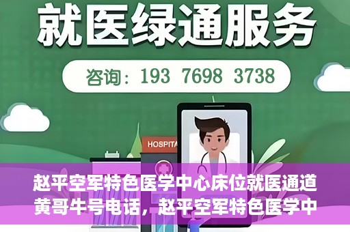 赵平空军特色医学中心床位就医通道黄哥牛号电话，赵平空军特色医学中心床位就医通道，黄哥牛号电话预约攻略
