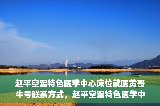 赵平空军特色医学中心床位就医黄哥牛号联系方式，赵平空军特色医学中心床位预约就医攻略，黄哥牛号联系方式揭秘