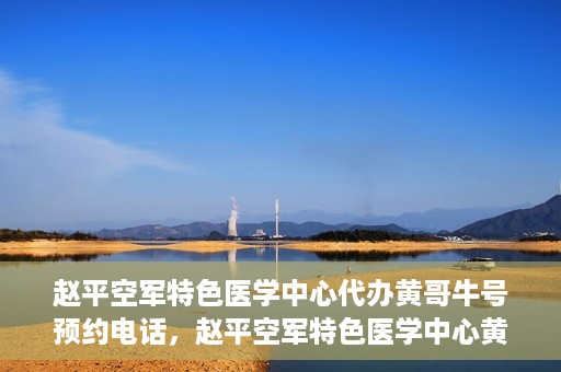 赵平空军特色医学中心代办黄哥牛号预约电话，赵平空军特色医学中心黄哥牛号预约电话及代办服务详解