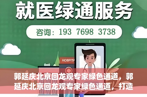 郭延庆北京回龙观专家绿色通道，郭延庆北京回龙观专家绿色通道，打造医疗服务的快速通道，助力患者健康之路。