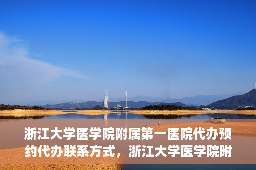 浙江大学医学院附属第一医院代办预约代办联系方式，浙江大学医学院附属第一医院预约代办服务联系方式详解