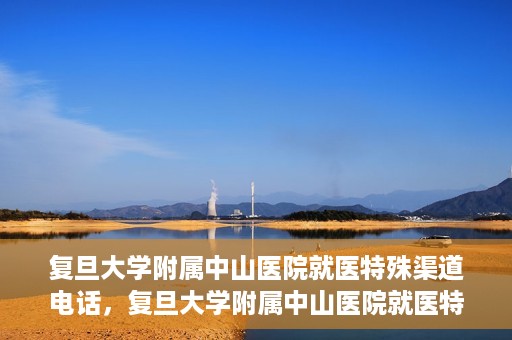复旦大学附属中山医院就医特殊渠道电话，复旦大学附属中山医院就医特殊渠道专线电话详解