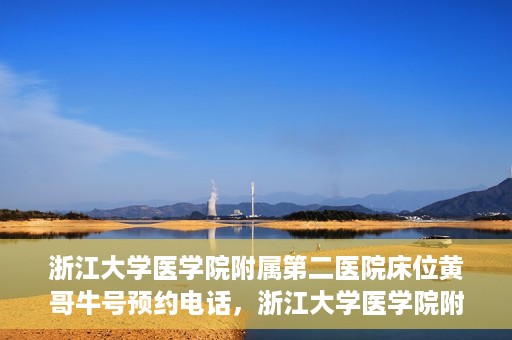浙江大学医学院附属第二医院床位黄哥牛号预约电话，浙江大学医学院附属第二医院床位预约电话及黄哥牛号预约指南