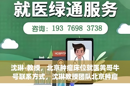 沈琳-教授，北京肿瘤床位就医黄哥牛号联系方式，沈琳教授团队北京肿瘤床位就医联系方式及黄哥牛号揭秘