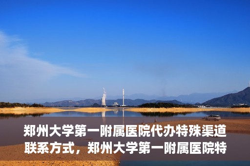 郑州大学第一附属医院代办特殊渠道联系方式，郑州大学第一附属医院特殊渠道联系方式代办服务