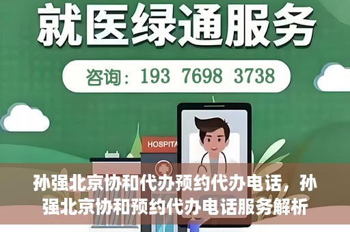 孙强北京协和代办预约代办电话，孙强北京协和预约代办电话服务解析