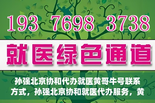 孙强北京协和代办就医黄哥牛号联系方式，孙强北京协和就医代办服务，黄哥牛号联系方式揭秘