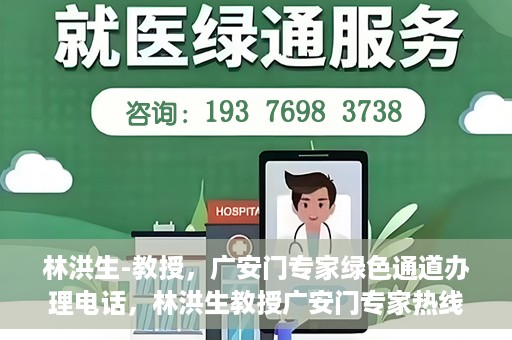 林洪生-教授，广安门专家绿色通道办理电话，林洪生教授广安门专家热线，一站式绿色通道电话办理指南