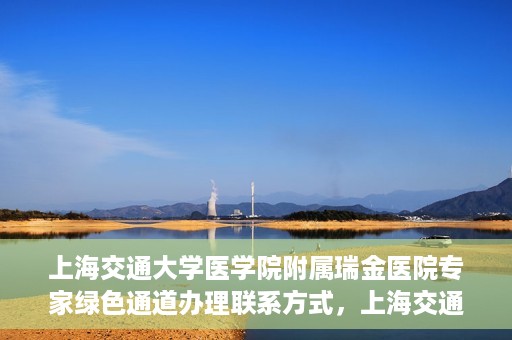 上海交通大学医学院附属瑞金医院专家绿色通道办理联系方式，上海交通大学医学院附属瑞金医院专家绿色通道服务热线及联系方式解析