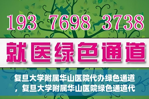 复旦大学附属华山医院代办绿色通道，复旦大学附属华山医院绿色通道代办服务解析