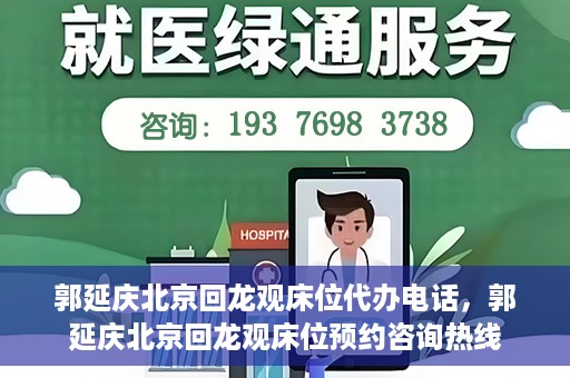 郭延庆北京回龙观床位代办电话，郭延庆北京回龙观床位预约咨询热线