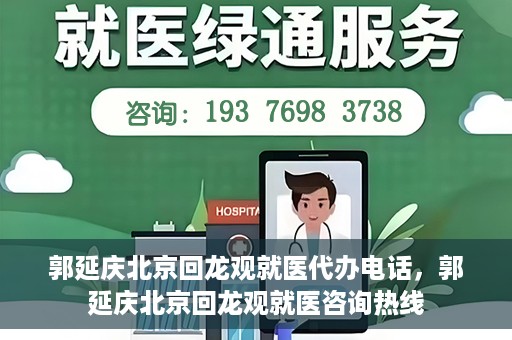 郭延庆北京回龙观就医代办电话，郭延庆北京回龙观就医咨询热线