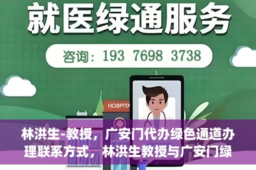 林洪生-教授，广安门代办绿色通道办理联系方式，林洪生教授与广安门绿色通道，联系方式及代办服务解析