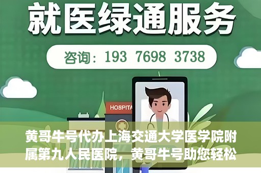 黄哥牛号代办上海交通大学医学院附属第九人民医院，黄哥牛号助您轻松代办上海交通大学医学院附属第九人民医院业务手续。