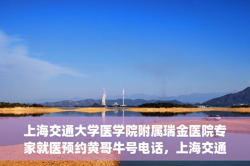 上海交通大学医学院附属瑞金医院专家就医预约黄哥牛号电话，上海交通大学医学院附属瑞金医院专家就医预约热线黄哥牛号电话解读
