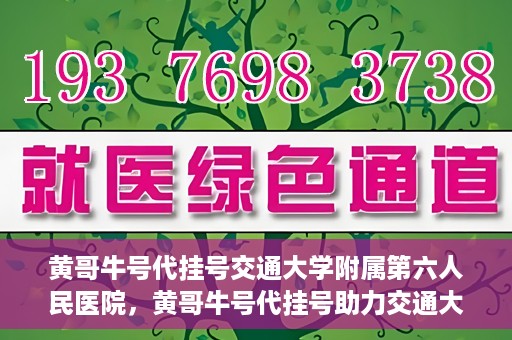 黄哥牛号代挂号交通大学附属第六人民医院，黄哥牛号代挂号助力交通大学附属第六人民医院就医无忧