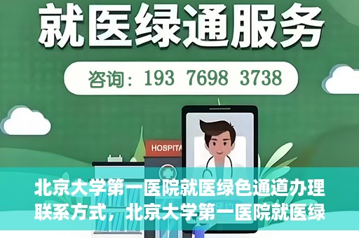 北京大学第一医院就医绿色通道办理联系方式，北京大学第一医院就医绿色通道联系指南，快速办理就医服务通道详解