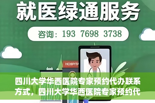 四川大学华西医院专家预约代办联系方式，四川大学华西医院专家预约代办服务指南，快速便捷联系专家预约代办服务团队