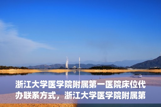 浙江大学医学院附属第一医院床位代办联系方式，浙江大学医学院附属第一医院床位代办服务咨询热线