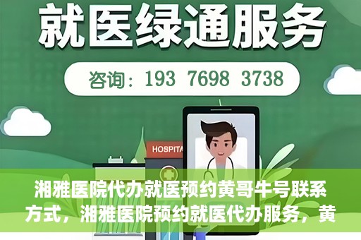 湘雅医院代办就医预约黄哥牛号联系方式，湘雅医院预约就医代办服务，黄哥牛号联系方式及预约指南