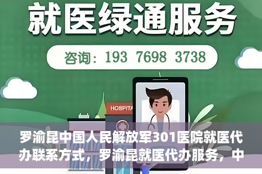 罗渝昆中国人民解放军301医院就医代办联系方式，罗渝昆就医代办服务，中国人民解放军301医院联系方式揭秘