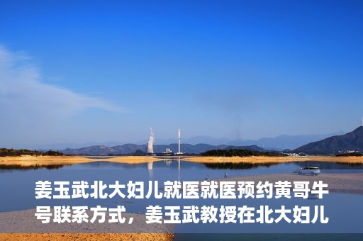 姜玉武北大妇儿就医就医预约黄哥牛号联系方式，姜玉武教授在北大妇儿就医预约指南，黄哥牛号联系方式揭秘