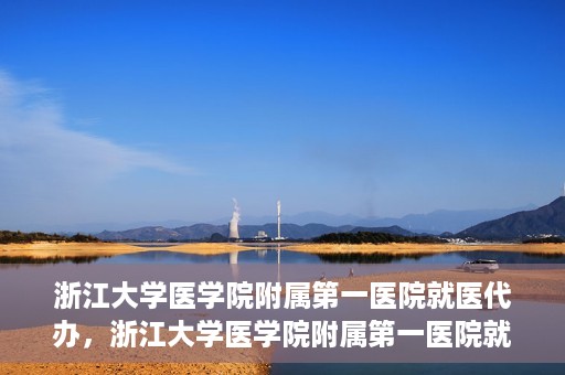 浙江大学医学院附属第一医院就医代办，浙江大学医学院附属第一医院就医代办服务详解