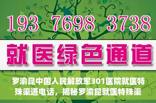 罗渝昆中国人民解放军301医院就医特殊渠道电话，揭秘罗渝昆就医特殊渠道，中国人民解放军301医院专属联系电话